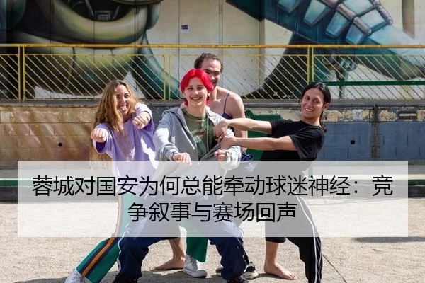 蓉城对国安为何总能牵动球迷神经：竞争叙事与赛场回声